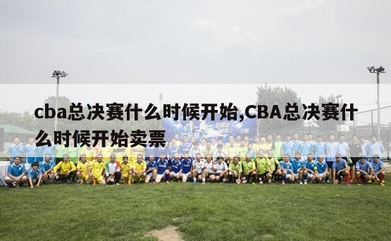 cba总决赛什么时候开始,CBA总决赛什么时候开始卖票